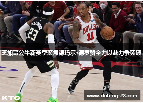 芝加哥公牛新赛季聚焦德玛尔·德罗赞全力以赴力争突破