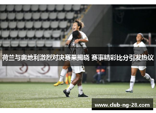 荷兰与奥地利激烈对决赛果揭晓 赛事精彩比分引发热议 荷兰与奥地利激烈对决赛果揭晓 赛事精彩比分引发热议