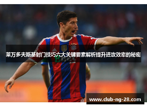 莱万多夫斯基射门技巧六大关键要素解析提升进攻效率的秘密