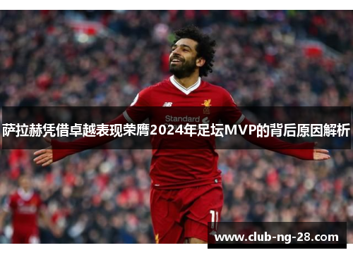 萨拉赫凭借卓越表现荣膺2024年足坛MVP的背后原因解析 萨拉赫凭借卓越表现荣膺2024年足坛MVP的背后原因解析