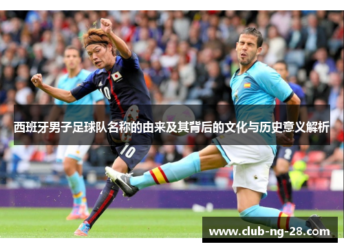 西班牙男子足球队名称的由来及其背后的文化与历史意义解析