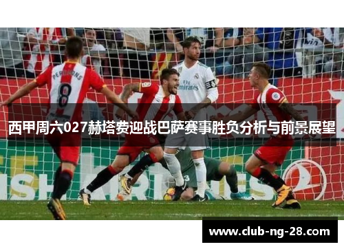 西甲周六027赫塔费迎战巴萨赛事胜负分析与前景展望 西甲周六027赫塔费迎战巴萨赛事胜负分析与前景展望