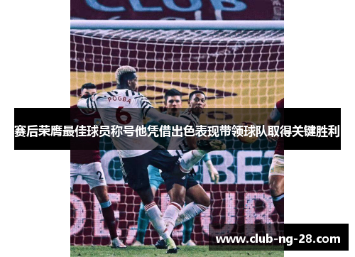 赛后荣膺最佳球员称号他凭借出色表现带领球队取得关键胜利 赛后荣膺最佳球员称号他凭借出色表现带领球队取得关键胜利