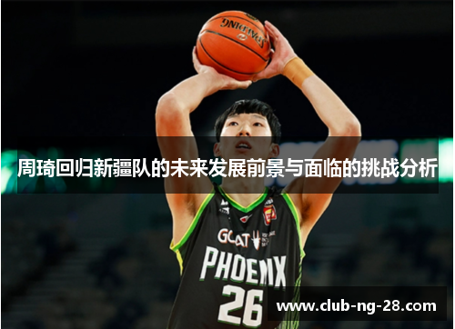 周琦回归新疆队的未来发展前景与面临的挑战分析