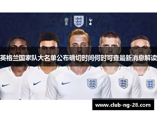 英格兰国家队大名单公布确切时间何时可查最新消息解读
