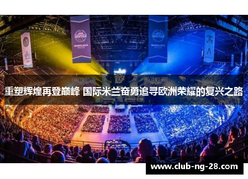 重塑辉煌再登巅峰 国际米兰奋勇追寻欧洲荣耀的复兴之路 重塑辉煌再登巅峰 国际米兰奋勇追寻欧洲荣耀的复兴之路