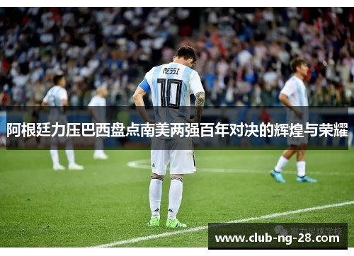 阿根廷力压巴西盘点南美两强百年对决的辉煌与荣耀