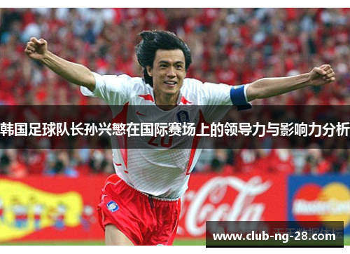 韩国足球队长孙兴慜在国际赛场上的领导力与影响力分析