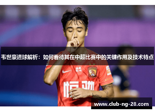 韦世豪进球解析:如何看待其在中超比赛中的关键作用及技术特点 韦世豪进球解析:如何看待其在中超比赛中的关键作用及技术特点