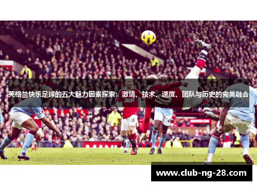 英格兰快乐足球的五大魅力因素探索：激情、技术、速度、团队与历史的完美融合
