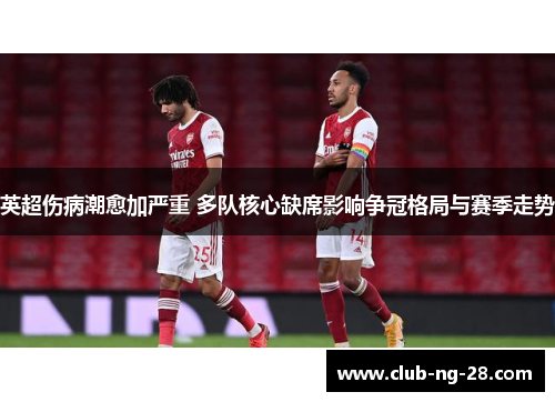 英超伤病潮愈加严重 多队核心缺席影响争冠格局与赛季走势
