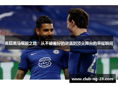 英超黑马崛起之路：从不被看好的逆袭到顶尖舞台的荣耀瞬间