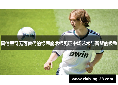 莫德里奇无可替代的绿茵魔术师见证中场艺术与智慧的极致