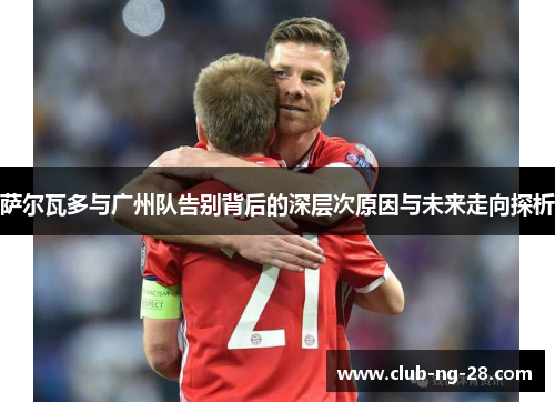 萨尔瓦多与广州队告别背后的深层次原因与未来走向探析 萨尔瓦多与广州队告别背后的深层次原因与未来走向探析