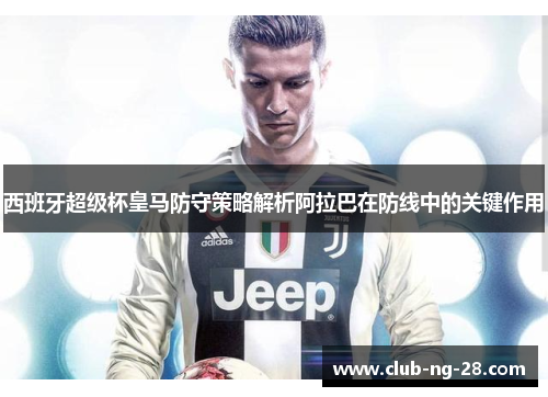 西班牙超级杯皇马防守策略解析阿拉巴在防线中的关键作用 西班牙超级杯皇马防守策略解析阿拉巴在防线中的关键作用