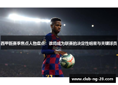 西甲新赛季焦点人物盘点：谁将成为联赛的决定性明星与关键球员