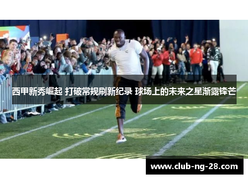 西甲新秀崛起 打破常规刷新纪录 球场上的未来之星渐露锋芒