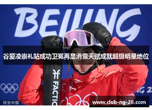 谷爱凌崇礼站成功卫冕再显滑雪天赋成就超级明星地位