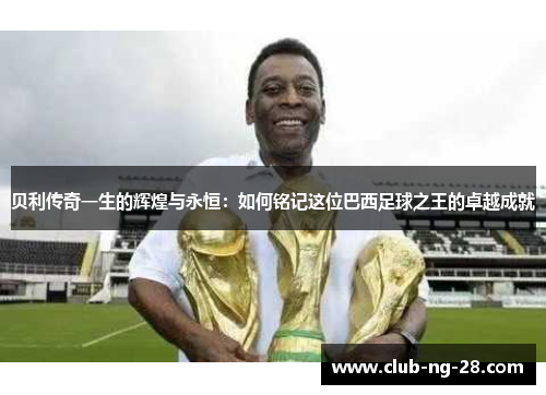 贝利传奇一生的辉煌与永恒：如何铭记这位巴西足球之王的卓越成就