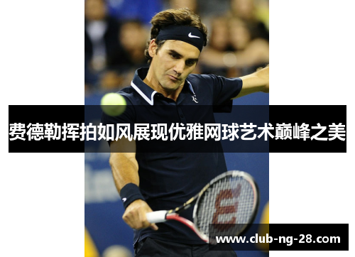 费德勒挥拍如风展现优雅网球艺术巅峰之美 费德勒挥拍如风展现优雅网球艺术巅峰之美