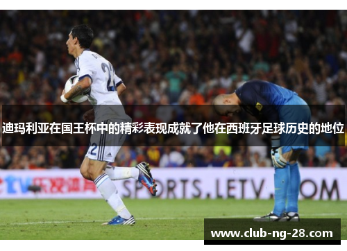 迪玛利亚在国王杯中的精彩表现成就了他在西班牙足球历史的地位 迪玛利亚在国王杯中的精彩表现成就了他在西班牙足球历史的地位