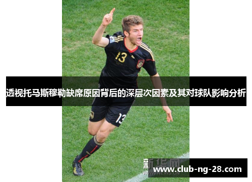 透视托马斯穆勒缺席原因背后的深层次因素及其对球队影响分析 透视托马斯穆勒缺席原因背后的深层次因素及其对球队影响分析