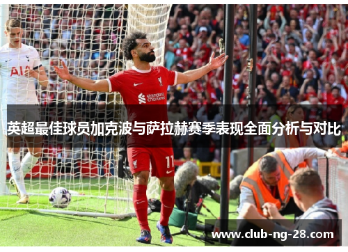 英超最佳球员加克波与萨拉赫赛季表现全面分析与对比 英超最佳球员加克波与萨拉赫赛季表现全面分析与对比