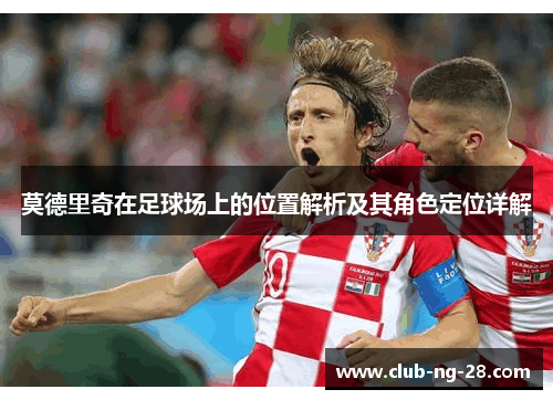 莫德里奇在足球场上的位置解析及其角色定位详解