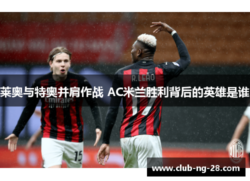莱奥与特奥并肩作战 AC米兰胜利背后的英雄是谁 莱奥与特奥并肩作战 AC米兰胜利背后的英雄是谁