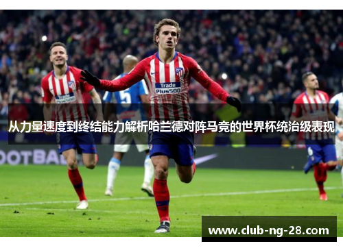 从力量速度到终结能力解析哈兰德对阵马竞的世界杯统治级表现 从力量速度到终结能力解析哈兰德对阵马竞的世界杯统治级表现