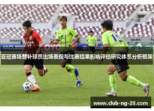 亚冠赛场替补球员出场表现与比赛结果影响评估研究体系分析框架 亚冠赛场替补球员出场表现与比赛结果影响评估研究体系分析框架