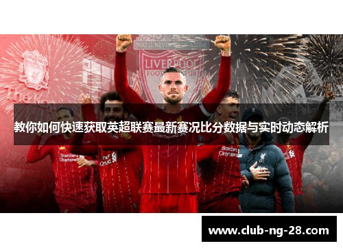 教你如何快速获取英超联赛最新赛况比分数据与实时动态解析 教你如何快速获取英超联赛最新赛况比分数据与实时动态解析