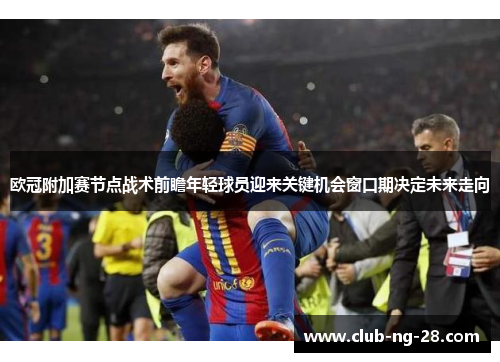 欧冠附加赛节点战术前瞻年轻球员迎来关键机会窗口期决定未来走向 欧冠附加赛节点战术前瞻年轻球员迎来关键机会窗口期决定未来走向