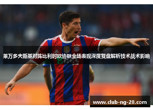 莱万多夫斯基对阵比利时欧协联全场表现深度复盘解析技术战术影响 莱万多夫斯基对阵比利时欧协联全场表现深度复盘解析技术战术影响