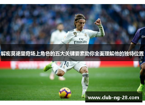 解密莫德里奇场上角色的五大关键要素助你全面理解他的独特位置 解密莫德里奇场上角色的五大关键要素助你全面理解他的独特位置