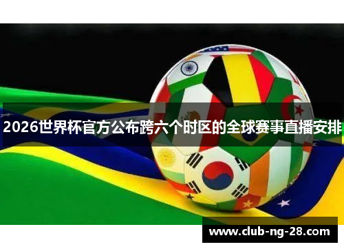 2026世界杯官方公布跨六个时区的全球赛事直播安排 2026世界杯官方公布跨六个时区的全球赛事直播安排