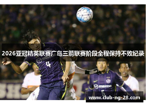 2026亚冠精英联赛广岛三箭联赛阶段全程保持不败纪录 2026亚冠精英联赛广岛三箭联赛阶段全程保持不败纪录