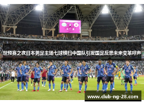 世预赛之夜日本男足主场七球横扫中国队引发国足反思未来变革呼声 世预赛之夜日本男足主场七球横扫中国队引发国足反思未来变革呼声