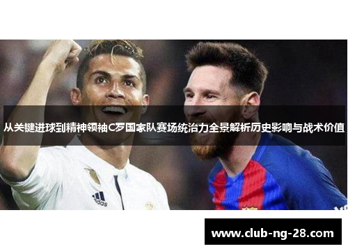 从关键进球到精神领袖C罗国家队赛场统治力全景解析历史影响与战术价值 从关键进球到精神领袖C罗国家队赛场统治力全景解析历史影响与战术价值