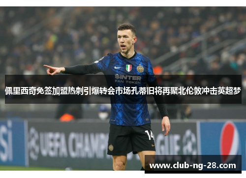 佩里西奇免签加盟热刺引爆转会市场孔蒂旧将再聚北伦敦冲击英超梦 佩里西奇免签加盟热刺引爆转会市场孔蒂旧将再聚北伦敦冲击英超梦