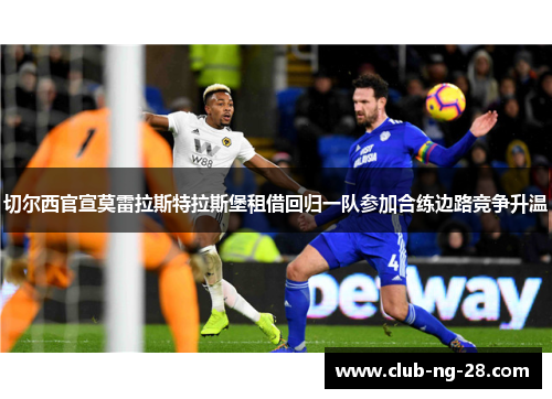 切尔西官宣莫雷拉斯特拉斯堡租借回归一队参加合练边路竞争升温 切尔西官宣莫雷拉斯特拉斯堡租借回归一队参加合练边路竞争升温