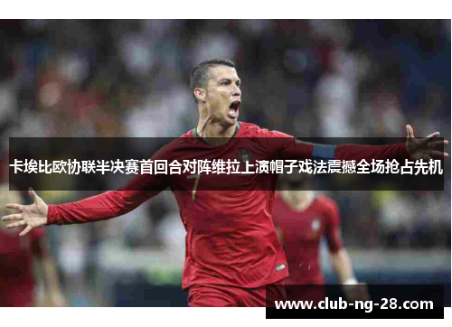 卡埃比欧协联半决赛首回合对阵维拉上演帽子戏法震撼全场抢占先机 卡埃比欧协联半决赛首回合对阵维拉上演帽子戏法震撼全场抢占先机