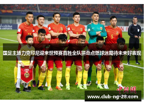 国足主场力克印尼迎来世预赛首胜全队拼劲点燃球迷期待未来好表现 国足主场力克印尼迎来世预赛首胜全队拼劲点燃球迷期待未来好表现