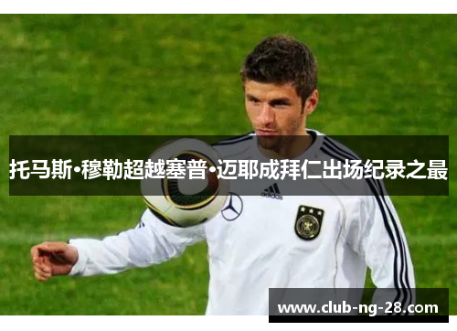托马斯·穆勒超越塞普·迈耶成拜仁出场纪录之最