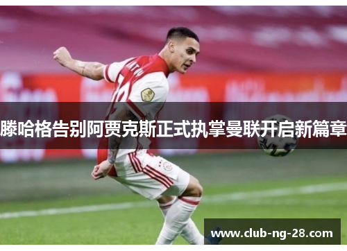 滕哈格告别阿贾克斯正式执掌曼联开启新篇章