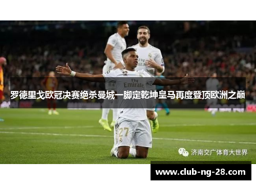 罗德里戈欧冠决赛绝杀曼城一脚定乾坤皇马再度登顶欧洲之巅
