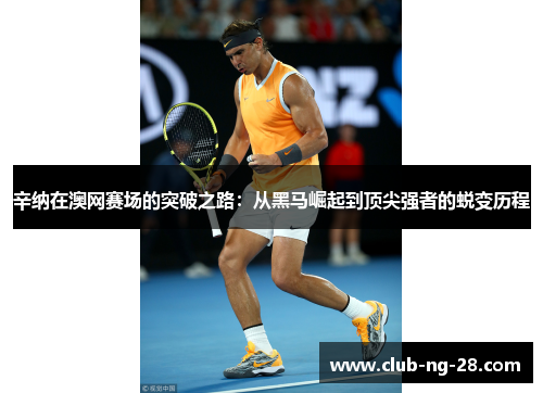 辛纳在澳网赛场的突破之路：从黑马崛起到顶尖强者的蜕变历程