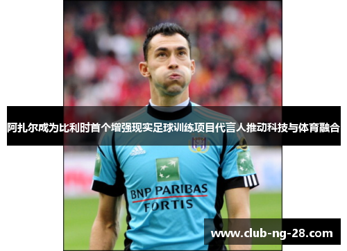 阿扎尔成为比利时首个增强现实足球训练项目代言人推动科技与体育融合
