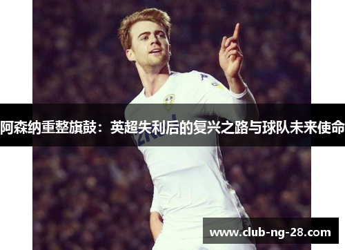 阿森纳重整旗鼓:英超失利后的复兴之路与球队未来使命 阿森纳重整旗鼓:英超失利后的复兴之路与球队未来使命