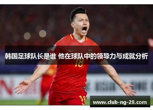 韩国足球队长是谁 他在球队中的领导力与成就分析 韩国足球队长是谁 他在球队中的领导力与成就分析